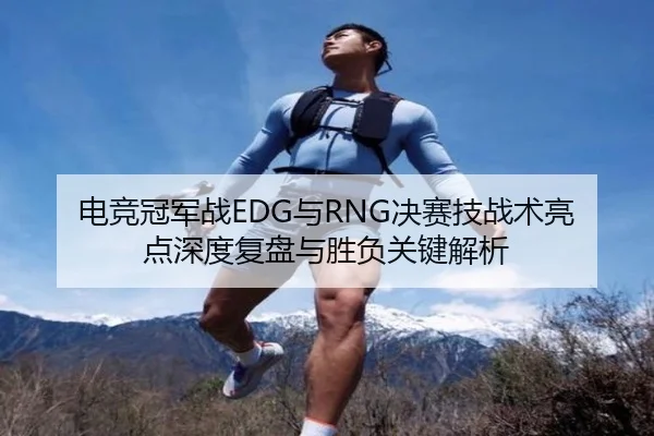 电竞冠军战EDG与RNG决赛技战术亮点深度复盘与胜负关键解析